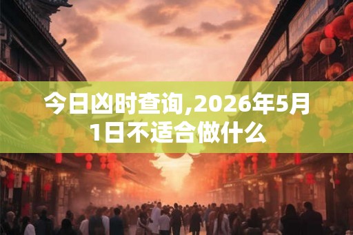 今日凶时查询,2026年5月1日不适合做什么