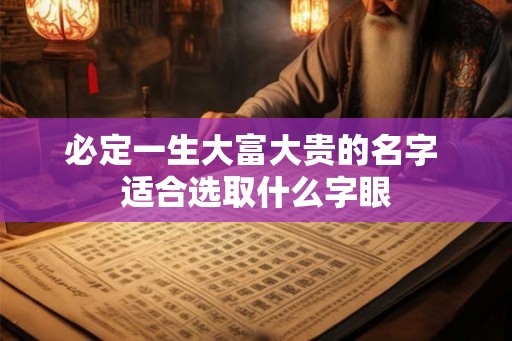 必定一生大富大贵的名字 适合选取什么字眼