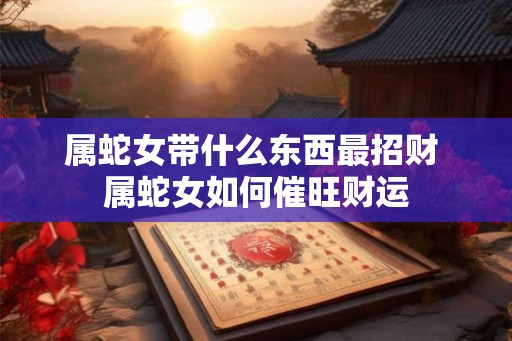 属蛇女带什么东西最招财 属蛇女如何催旺财运