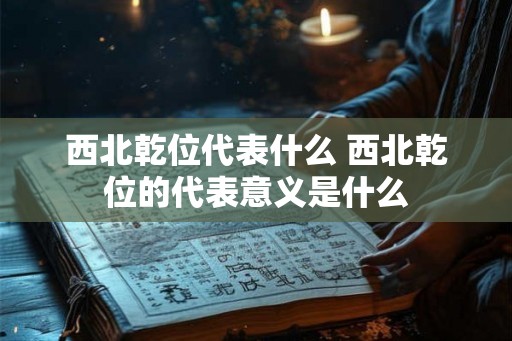 西北乾位代表什么 西北乾位的代表意义是什么