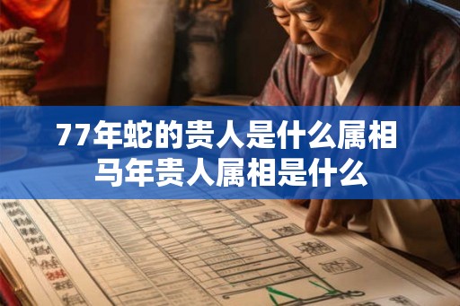 77年蛇的贵人是什么属相 马年贵人属相是什么 77年蛇的贵人是什么属相 马年贵人属相是什么