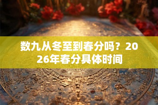 数九从冬至到春分吗？2026年春分具体时间