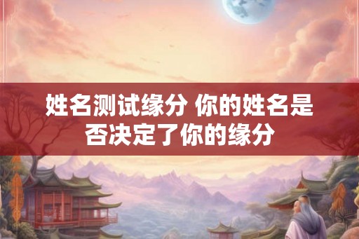 姓名测试缘分 你的姓名是否决定了你的缘分