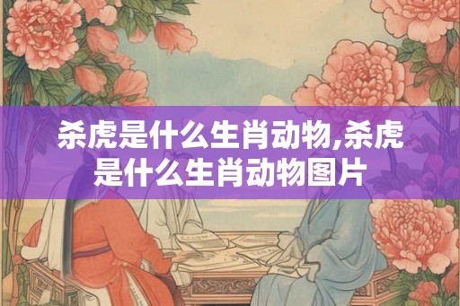 杀虎是什么生肖动物,杀虎是什么生肖动物图片 杀虎是什么生肖动物,杀虎是什么生肖动物图片