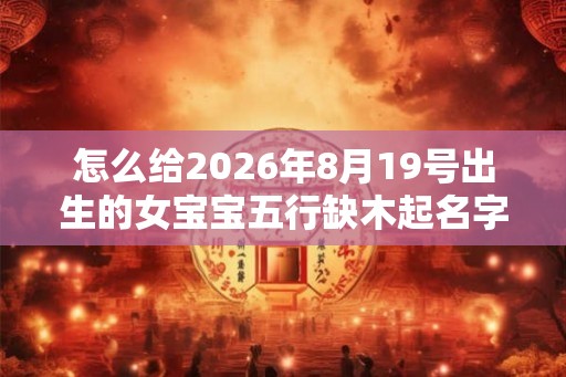 怎么给2026年8月19号出生的女宝宝五行缺木起名字
