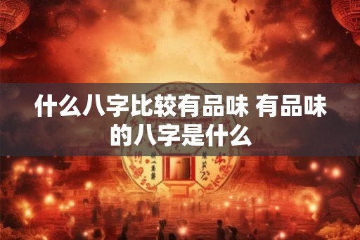 什么八字比较有品味 有品味的八字是什么