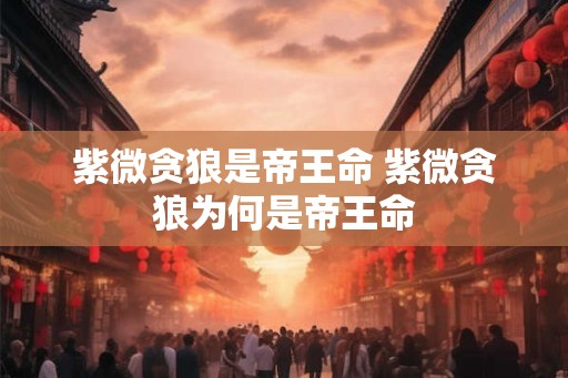 紫微贪狼是帝王命 紫微贪狼为何是帝王命