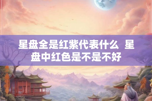 星盘全是红紫代表什么 星盘中红色是不是不好 星盘全是红紫代表什么 星盘中红色是不是不好