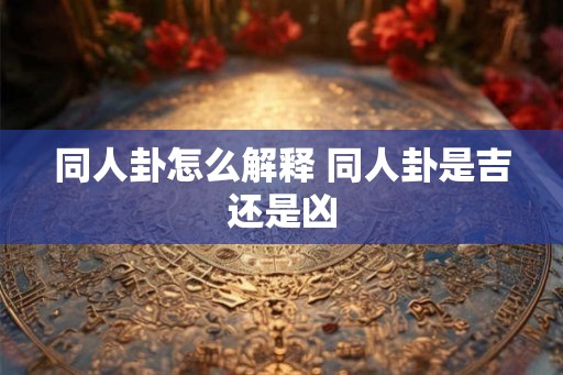 同人卦怎么解释 同人卦是吉还是凶