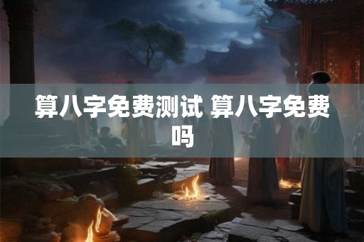 算八字免费测试 算八字免费吗 算八字免费测试 算八字免费吗