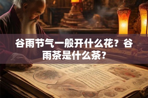 谷雨节气一般开什么花？谷雨茶是什么茶？