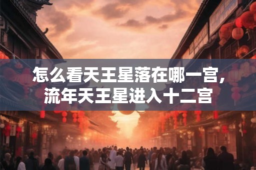 怎么看天王星落在哪一宫,流年天王星进入十二宫
