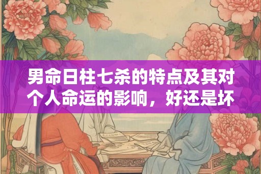 男命日柱七杀的特点及其对个人命运的影响，好还是坏？