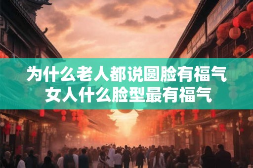 为什么老人都说圆脸有福气 女人什么脸型最有福气 为什么老人都说圆脸有福气 女人什么脸型最有福气