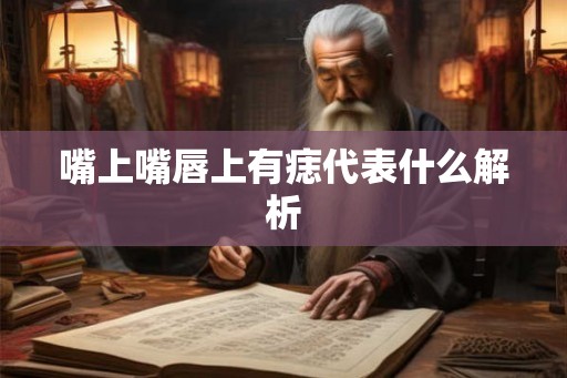 嘴上嘴唇上有痣代表什么解析 嘴上嘴唇上有痣代表什么解析