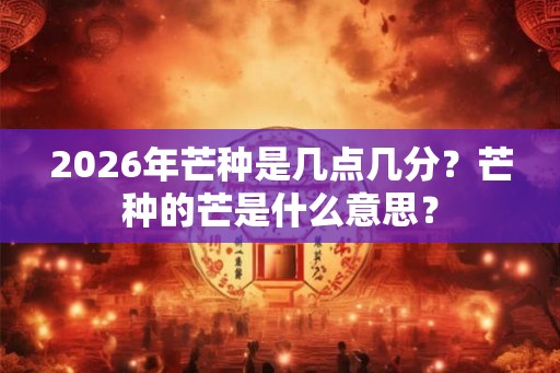 2026年芒种是几点几分？芒种的芒是什么意思？