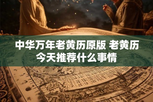 中华万年老黄历原版 老黄历今天推荐什么事情