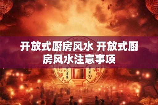 开放式厨房风水 开放式厨房风水注意事项