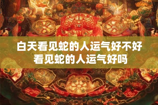 白天看见蛇的人运气好不好 看见蛇的人运气好吗
