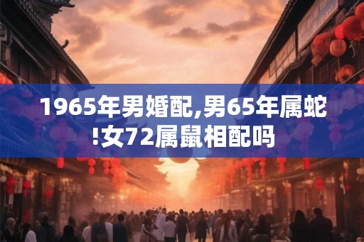 1965年男婚配,男65年属蛇!女72属鼠相配吗