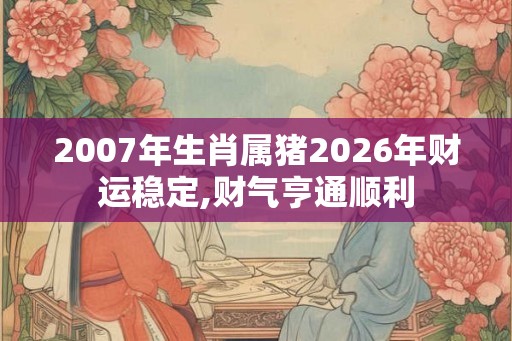 2007年生肖属猪2026年财运稳定,财气亨通顺利