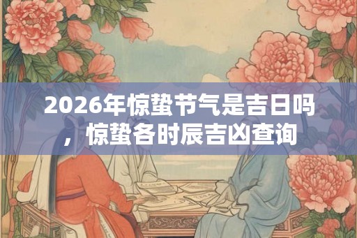 2026年惊蛰节气是吉日吗，惊蛰各时辰吉凶查询