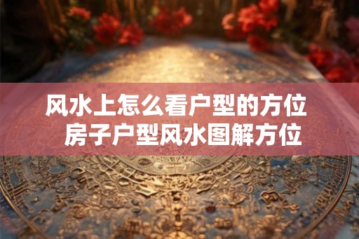 风水上怎么看户型的方位  房子户型风水图解方位