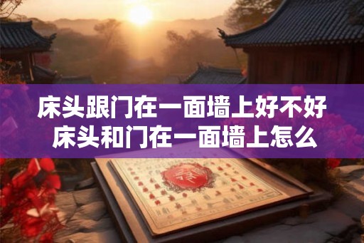 床头跟门在一面墙上好不好 床头和门在一面墙上怎么化解