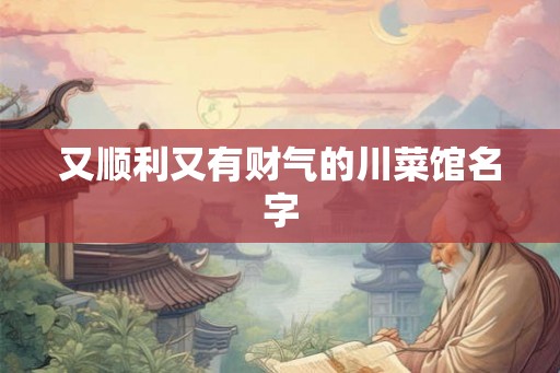 又顺利又有财气的川菜馆名字 又顺利又有财气的川菜馆名字