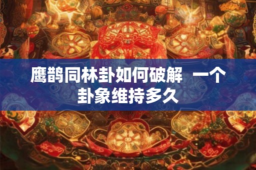 鹰鹊同林卦如何破解  一个卦象维持多久