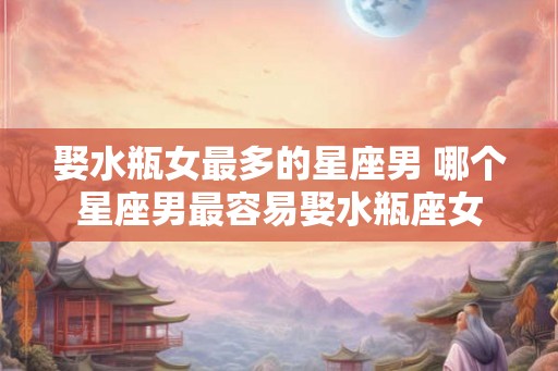 娶水瓶女最多的星座男 哪个星座男最容易娶水瓶座女