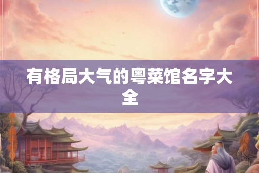 有格局大气的粤菜馆名字大全 有格局大气的粤菜馆名字大全