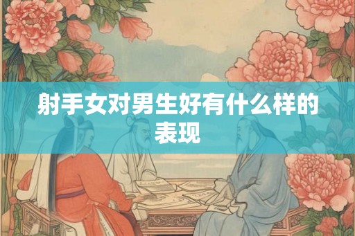 射手女对男生好有什么样的表现