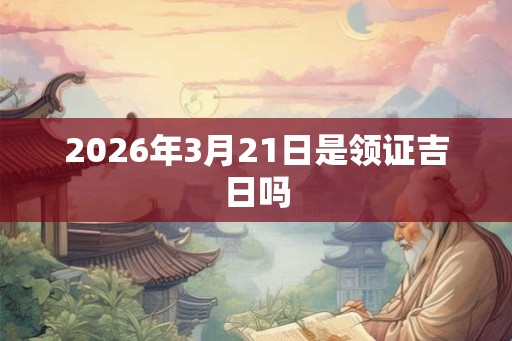 2026年3月21日是领证吉日吗