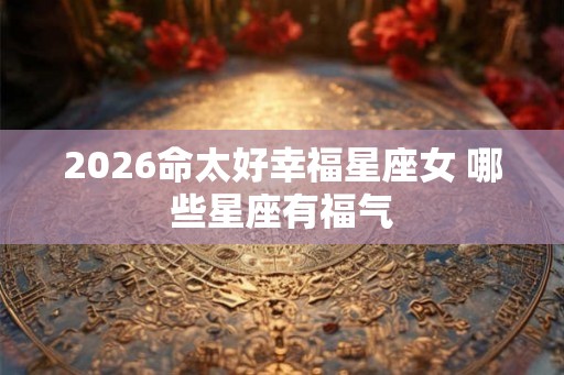 2026命太好幸福星座女 哪些星座有福气