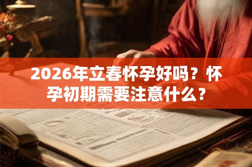 2026年立春怀孕好吗？怀孕初期需要注意什么？