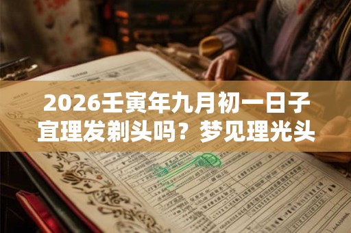 2026壬寅年九月初一日子宜理发剃头吗？梦见理光头好吗