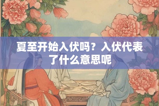 夏至开始入伏吗？入伏代表了什么意思呢