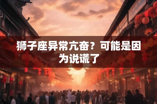 狮子座异常亢奋？可能是因为说谎了