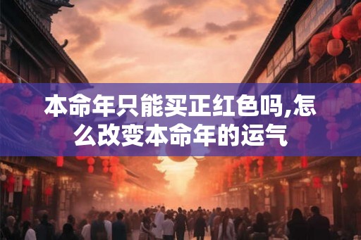 本命年只能买正红色吗,怎么改变本命年的运气