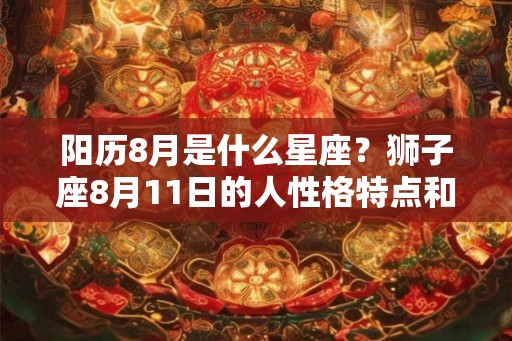阳历8月是什么星座?狮子座8月11日的人性格特点和命运解析 阳历8月是什么星座?狮子座8月11日的人性格特点和命运解析