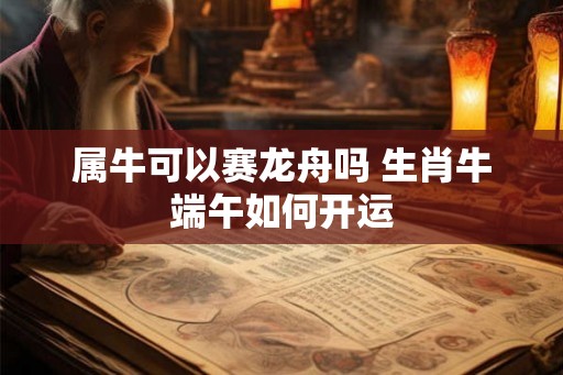 属牛可以赛龙舟吗 生肖牛端午如何开运