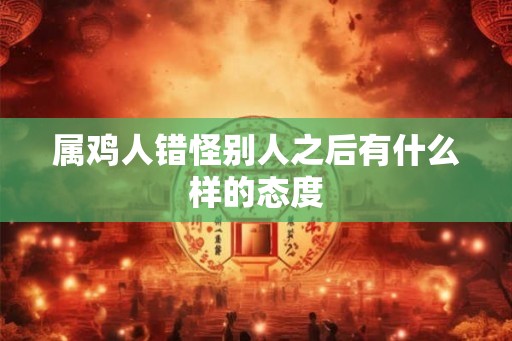 属鸡人错怪别人之后有什么样的态度