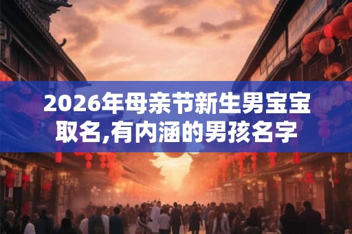 2026年母亲节新生男宝宝取名,有内涵的男孩名字