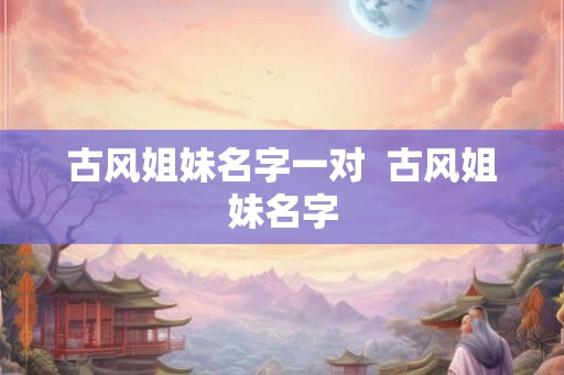 古风姐妹名字一对  古风姐妹名字