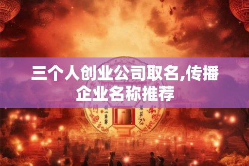 三个人创业公司取名,传播企业名称推荐