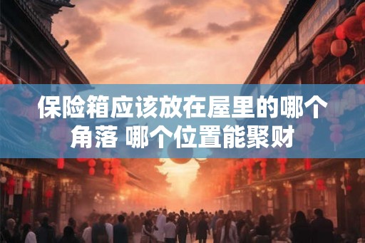保险箱应该放在屋里的哪个角落 哪个位置能聚财