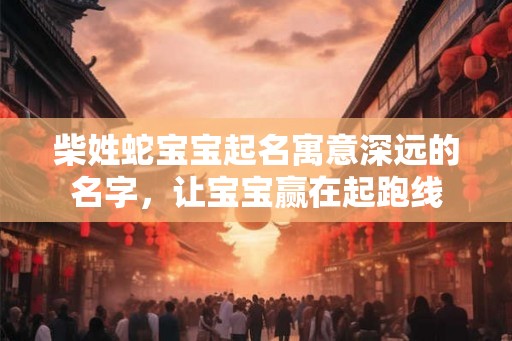 柴姓蛇宝宝起名寓意深远的名字，让宝宝赢在起跑线