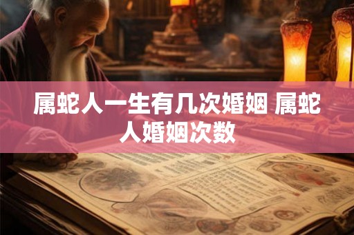 属蛇人一生有几次婚姻 属蛇人婚姻次数