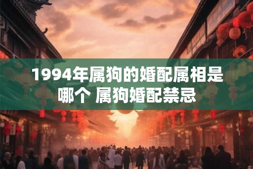 1994年属狗的婚配属相是哪个 属狗婚配禁忌